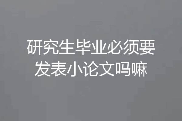 研究生毕业必须要发表小论文吗嘛