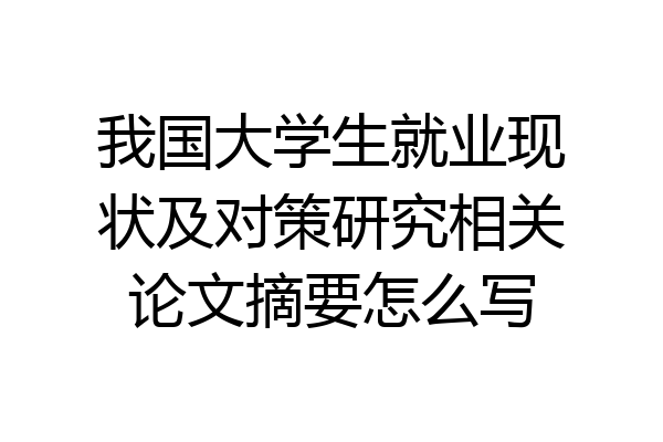 我国大学生就业现状及对策研究相关论文摘要怎么写