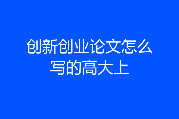 创新创业论文怎么写的高大上