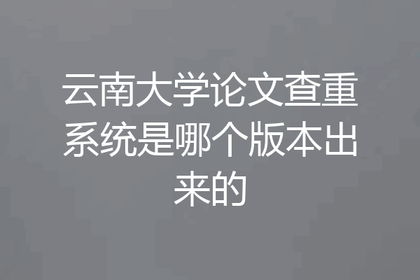 云南大学论文查重系统是哪个版本出来的