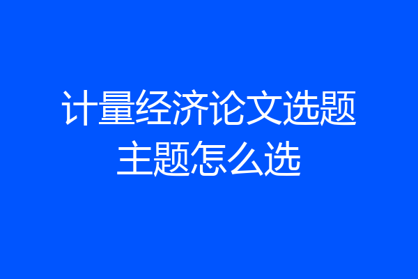 计量经济论文选题主题怎么选