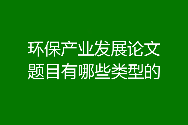 环保产业发展论文题目有哪些类型的