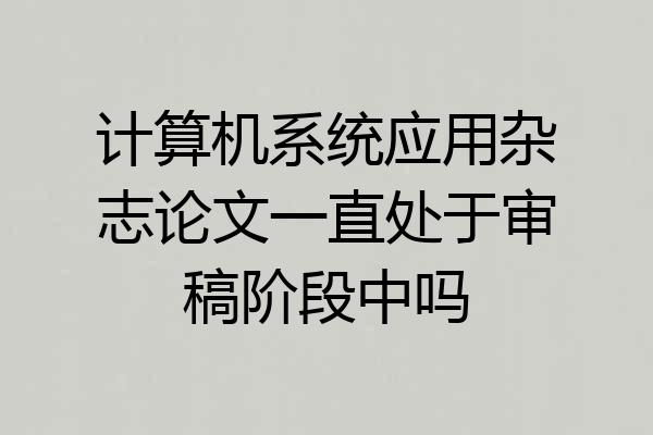 计算机系统应用杂志论文一直处于审稿阶段中吗