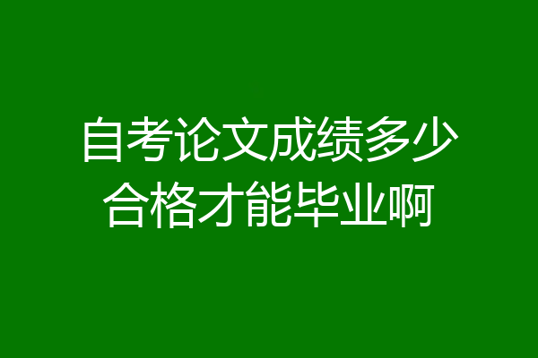 自考论文成绩多少合格才能毕业啊