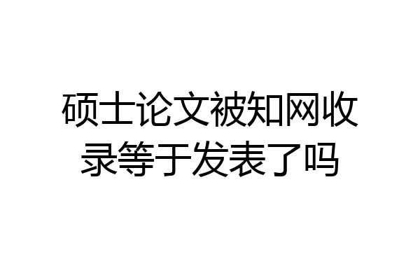 硕士论文被知网收录等于发表了吗