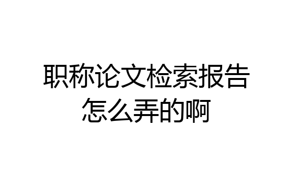 职称论文检索报告怎么弄的啊