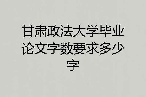 甘肃政法大学毕业论文字数要求多少字
