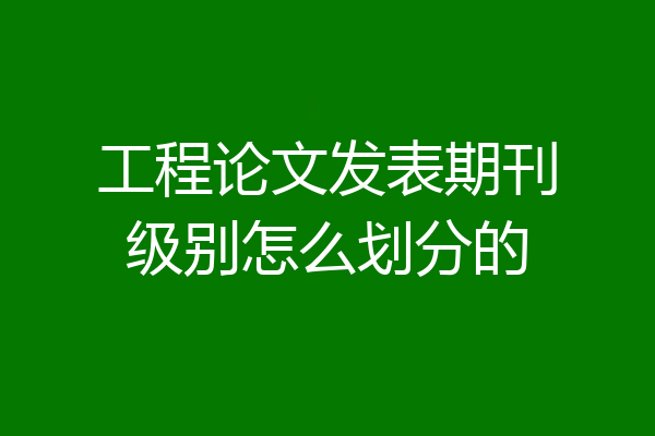 工程论文发表期刊级别怎么划分的