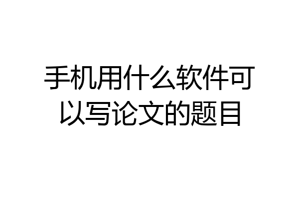 手机用什么软件可以写论文的题目