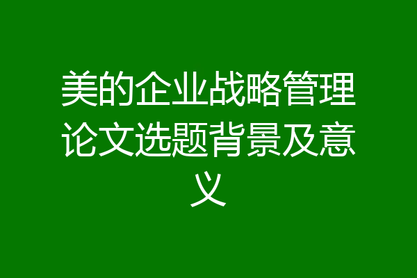 美的企业战略管理论文选题背景及意义