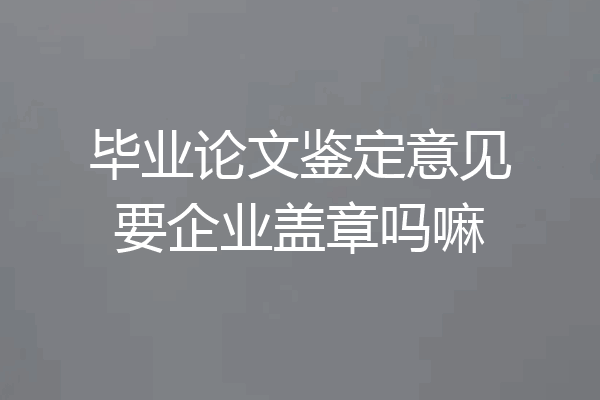 毕业论文鉴定意见要企业盖章吗嘛
