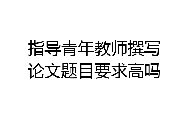 指导青年教师撰写论文题目要求高吗