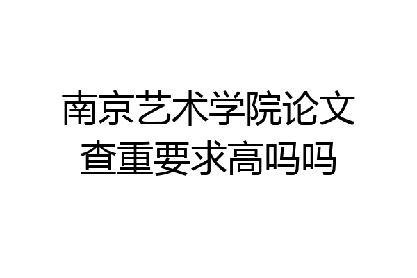 南京艺术学院论文查重要求高吗吗