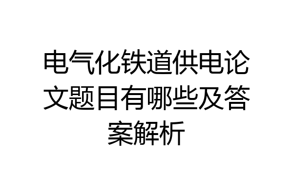 电气化铁道供电论文题目有哪些及答案解析