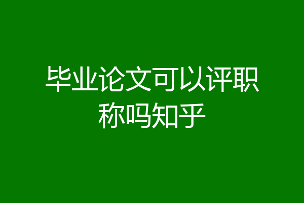 毕业论文可以评职称吗知乎