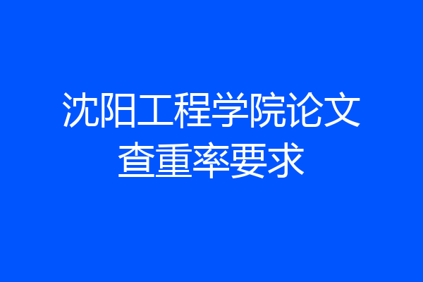 沈阳工程学院论文查重率要求