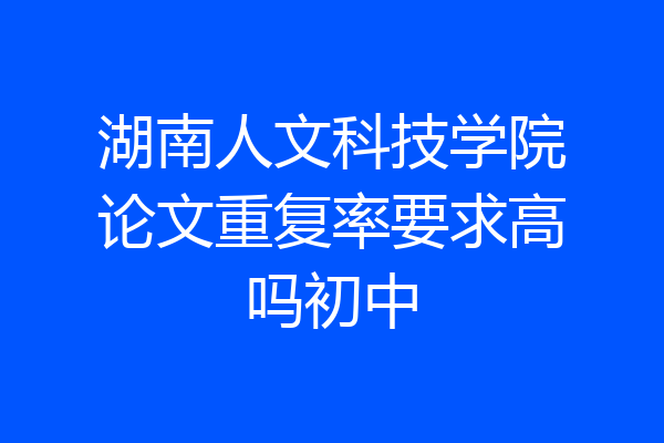 湖南人文科技学院论文重复率要求高吗初中