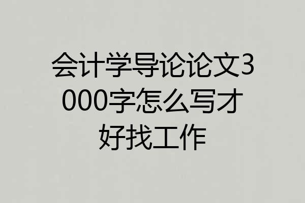 会计学导论论文3000字怎么写才好找工作