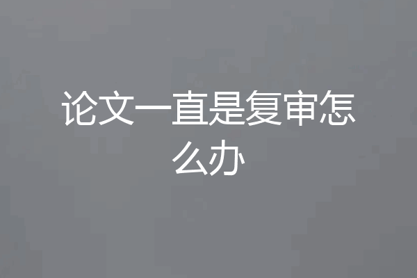 论文一直是复审怎么办