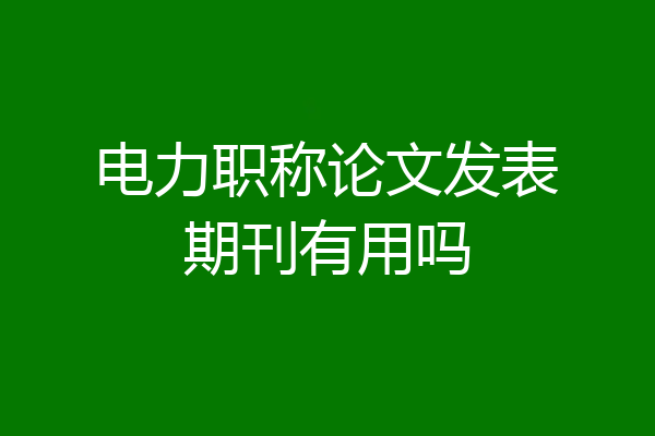 电力职称论文发表期刊有用吗