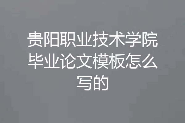 贵阳职业技术学院毕业论文模板怎么写的