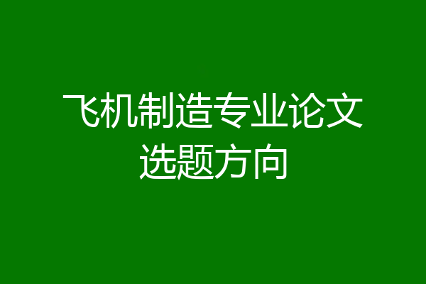飞机制造专业论文选题方向