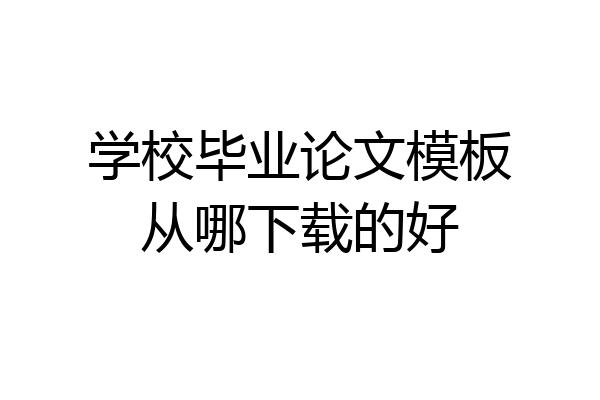 学校毕业论文模板从哪下载的好
