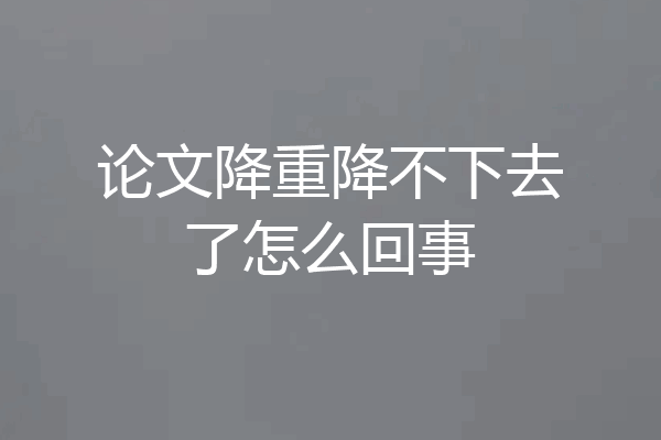 论文降重降不下去了怎么回事