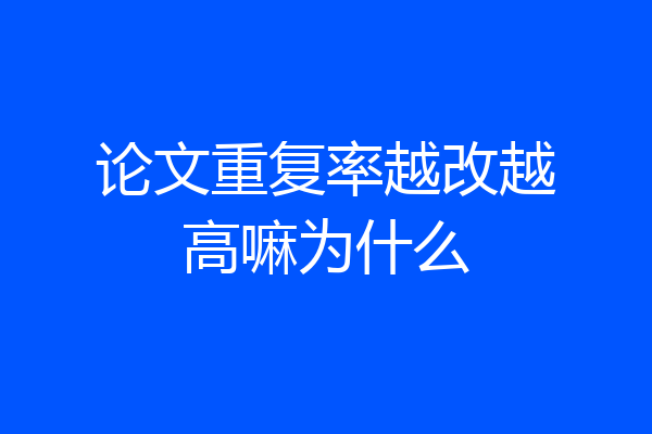 论文重复率越改越高嘛为什么