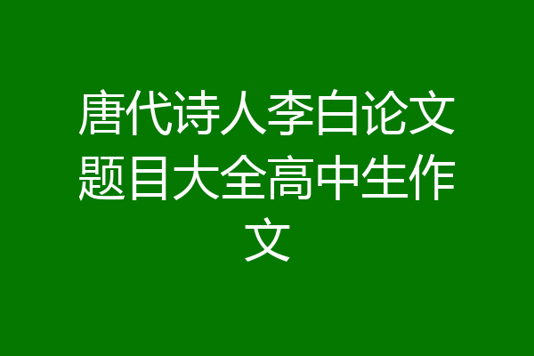 唐代诗人李白论文题目大全高中生作文