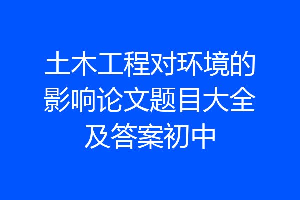 土木工程对环境的影响论文题目大全及答案初中