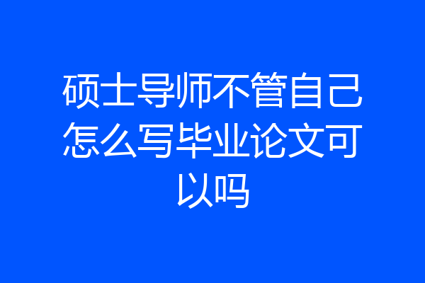 硕士导师不管自己怎么写毕业论文可以吗