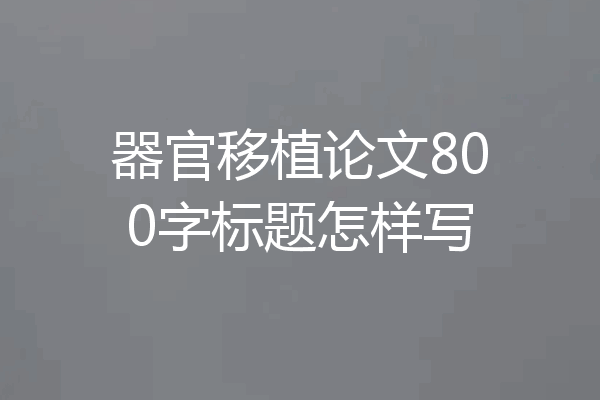 器官移植论文800字标题怎样写