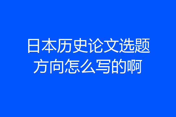 日本历史论文选题方向怎么写的啊