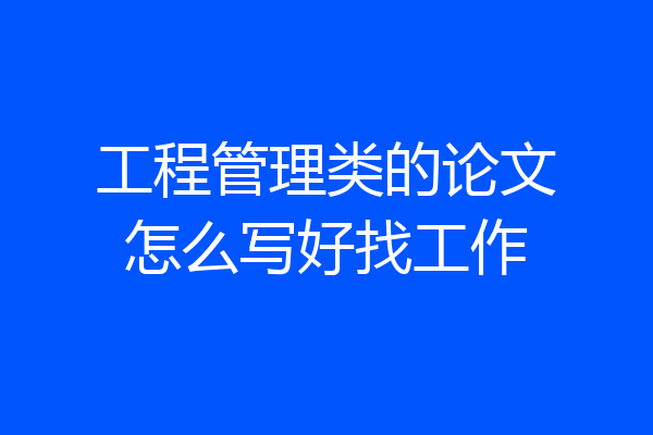 工程管理类的论文怎么写好找工作