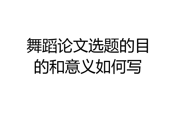 舞蹈论文选题的目的和意义如何写
