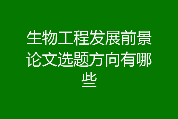 生物工程发展前景论文选题方向有哪些