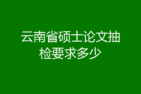 云南省硕士论文抽检要求多少