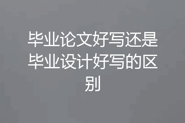 毕业论文好写还是毕业设计好写的区别