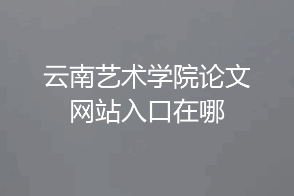 云南艺术学院论文网站入口在哪