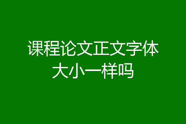 课程论文正文字体大小一样吗