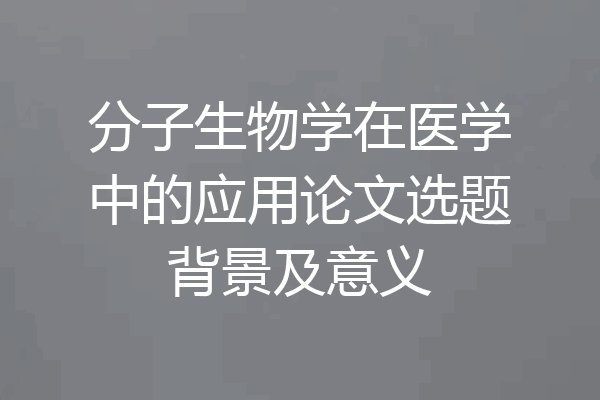 分子生物学在医学中的应用论文选题背景及意义
