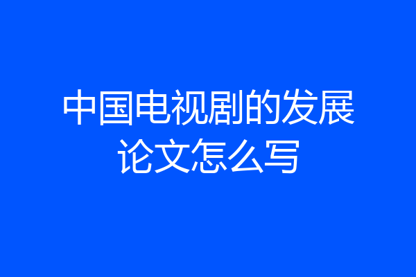 中国电视剧的发展论文怎么写