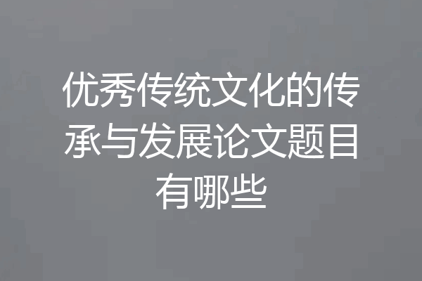 优秀传统文化的传承与发展论文题目有哪些