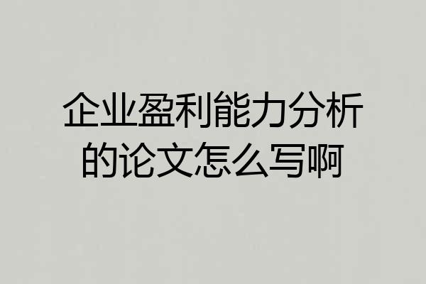企业盈利能力分析的论文怎么写啊