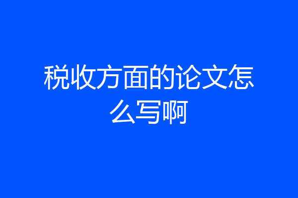 税收方面的论文怎么写啊