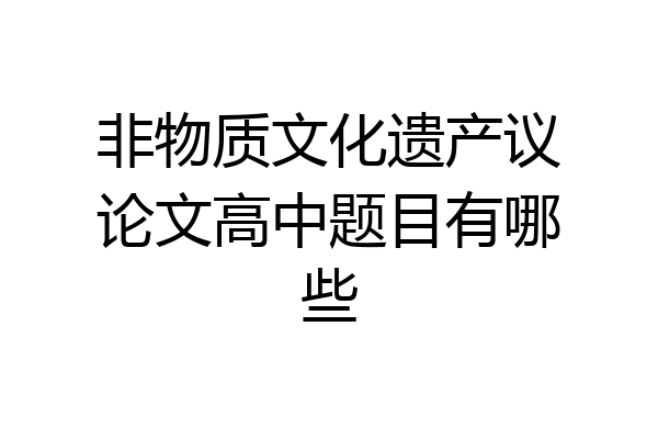 非物质文化遗产议论文高中题目有哪些