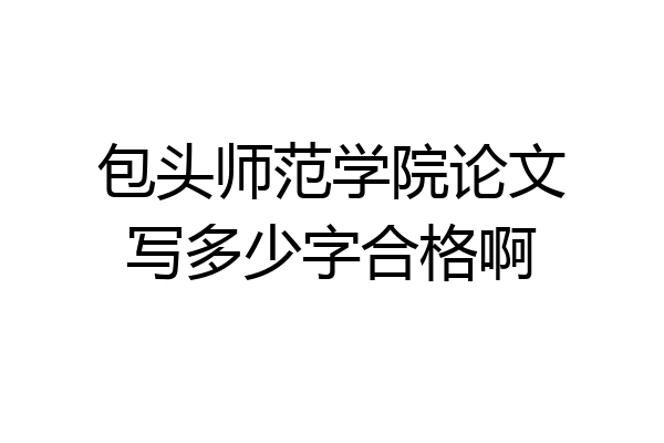 包头师范学院论文写多少字合格啊