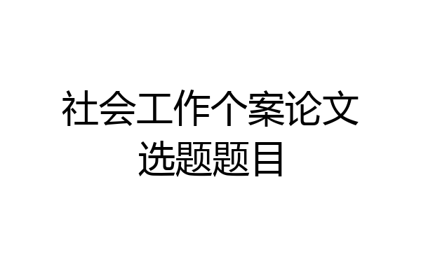 社会工作个案论文选题题目