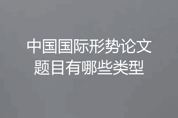 中国国际形势论文题目有哪些类型